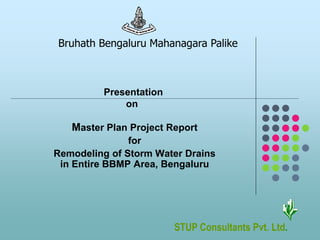 Presentation
on
Master Plan Project Report
for
Remodeling of Storm Water Drains
in Entire BBMP Area, Bengaluru
STUP Consultants Pvt. Ltd.
Bruhath Bengaluru Mahanagara Palike
 