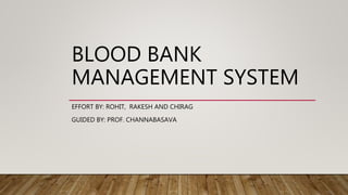 BLOOD BANK
MANAGEMENT SYSTEM
EFFORT BY: ROHIT, RAKESH AND CHIRAG
GUIDED BY: PROF. CHANNABASAVA
 