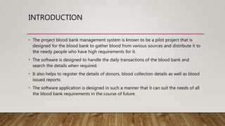 INTRODUCTION
• The project blood bank management system is known to be a pilot project that is
designed for the blood bank...