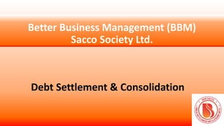Better Business Management (BBM)
Sacco Society Ltd.
Debt Settlement & Consolidation
 