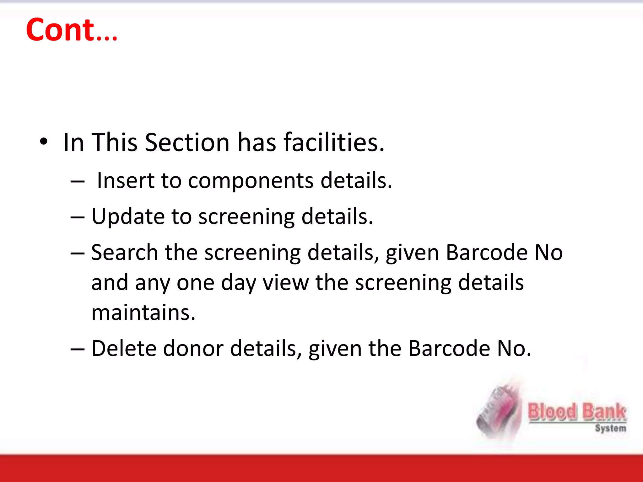 Cont…


• In This Section has facilities.
   – Insert to components details.
   – Update to screening details.
   – Search the screening details, given Barcode No
     and any one day view the screening details
     maintains.
   – Delete donor details, given the Barcode No.
 