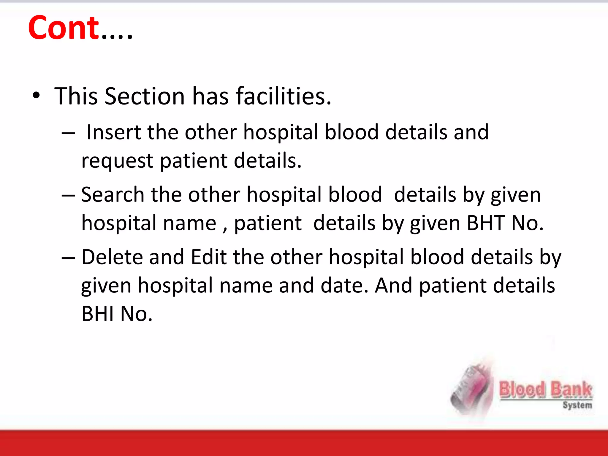 Cont….
• This Section has facilities.
   – Insert the other hospital blood details and
     request patient details.
   – Search the other hospital blood details by given
     hospital name , patient details by given BHT No.
   – Delete and Edit the other hospital blood details by
     given hospital name and date. And patient details
     BHI No.
 