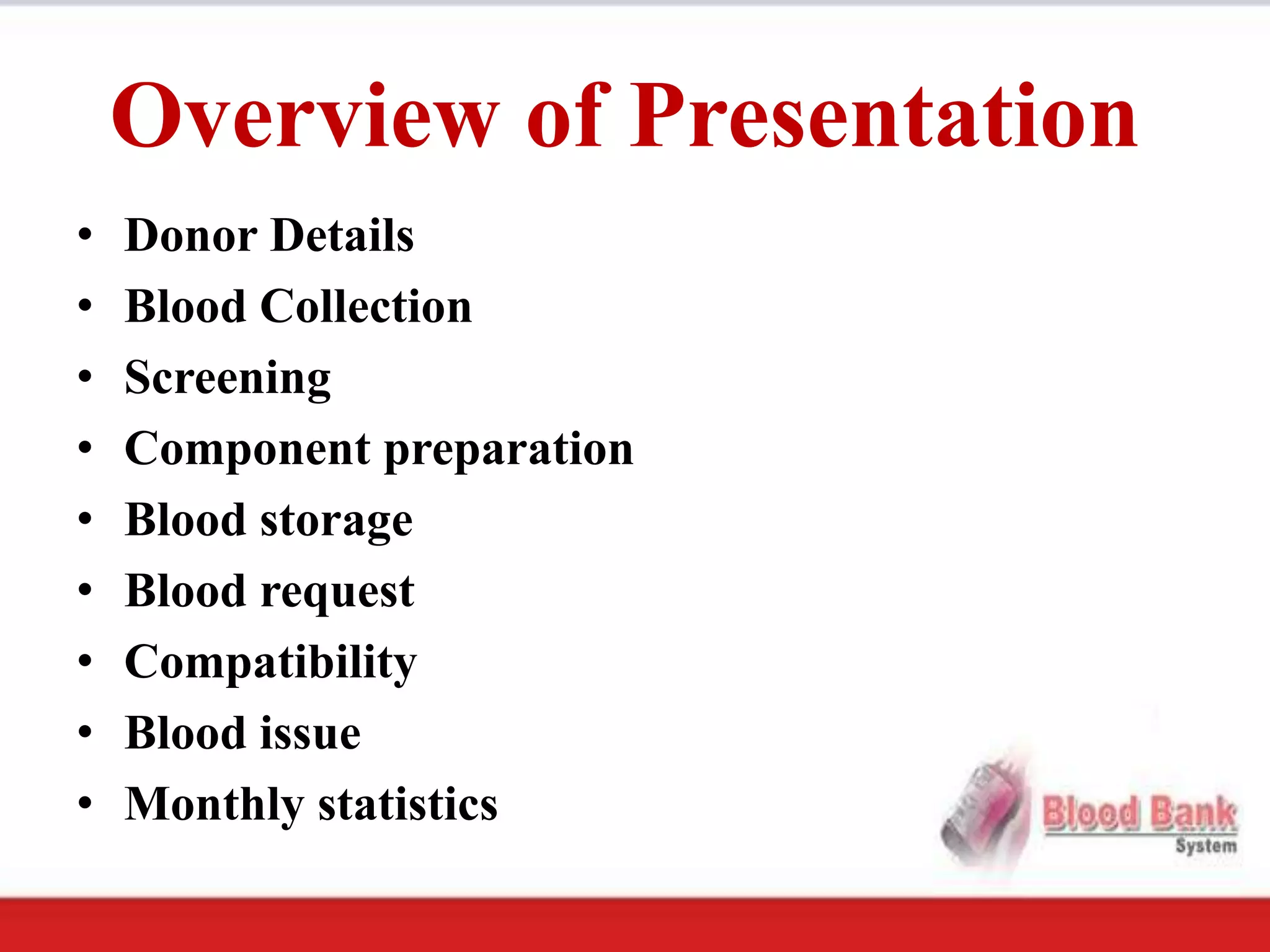 Overview of Presentation
•   Donor Details
•   Blood Collection
•   Screening
•   Component preparation
•   Blood storage
•   Blood request
•   Compatibility
•   Blood issue
•   Monthly statistics
 