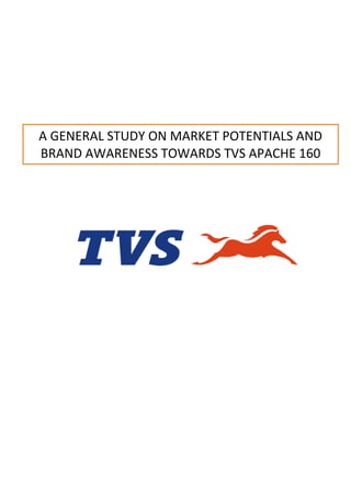 A GENERAL STUDY ON MARKET POTENTIALS AND
BRAND AWARENESS TOWARDS TVS APACHE 160
 