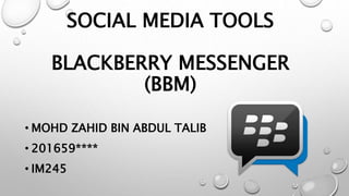 SOCIAL MEDIA TOOLS
BLACKBERRY MESSENGER
(BBM)
• MOHD ZAHID BIN ABDUL TALIB
• 201659****
• IM245
 