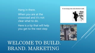 WELCOME TO BUILD.
BRAND. MARKETING
Hang in there.
When you are at the
crossroad and it’s not
clear what to do.
Here is a tip that will help
you get to the next step
 