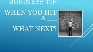 BUSINESS TIP
WHEN YOU HIT
A ___
WHAT NEXT?
 