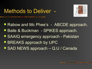 Methods to Deliver -
 Rabow and Mc Phee’s - ABCDE approach.
 Baile & Buckman - SPIKES approach.
 SAAIQ emergency approach - Pakistan
 BREAKS approach by IJPC
 SAD NEWS approach – Q.U / Canada
 