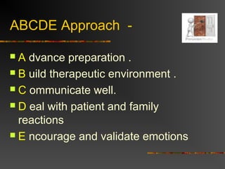 ABCDE Approach -
 A dvance preparation .
 B uild therapeutic environment .
 C ommunicate well.
 D eal with patient and family
reactions
 E ncourage and validate emotions
 