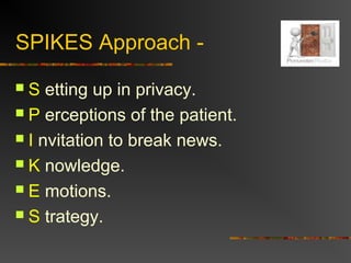 SPIKES Approach -
 S etting up in privacy.
 P erceptions of the patient.
 I nvitation to break news.
 K nowledge.
 E motions.
 S trategy.
 