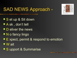 SAD NEWS Approach -
 S et up & Sit down
 A sk , don’t tell
 D eliver the news
 N o fancy lingo
 E xpect, permit & respond to emotion
 W ait
 S upport & Summarise
 