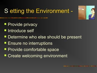 S etting the Environment -
 Provide privacy
 Introduce self
 Determine who else should be present
 Ensure no interruptions
 Provide comfortable space
 Create welcoming environment
 