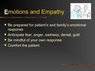 Emotions and Empathy
 Be prepared for patient’s and family’s emotional
response
 Anticipate fear, anger, sadness, denial, guilt
 Be mindful of your own response
 Comfort the patient
 