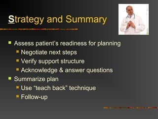 Strategy and Summary
 Assess patient’s readiness for planning
 Negotiate next steps
 Verify support structure
 Acknowledge & answer questions
 Summarize plan
 Use “teach back” technique
 Follow-up
 