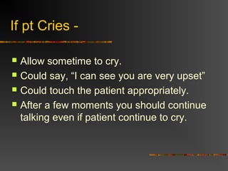 If pt Cries -
 Allow sometime to cry.
 Could say, “I can see you are very upset”
 Could touch the patient appropriately.
 After a few moments you should continue
talking even if patient continue to cry.
 