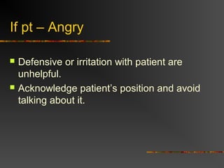 If pt – Angry
 Defensive or irritation with patient are
unhelpful.
 Acknowledge patient’s position and avoid
talking about it.
 