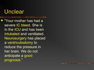 Unclear
 "Your mother has had a
severe IC bleed. She is
in the ICU and has been
intubated and ventilated.
Neurosurgery has placed
a ventriculostomy to
reduce the pressure in
her brain. We do not
anticipate a good
prognosis.”
 