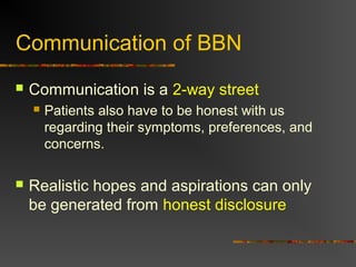 Communication of BBN
 Communication is a 2-way street
 Patients also have to be honest with us
regarding their symptoms, preferences, and
concerns.
 Realistic hopes and aspirations can only
be generated from honest disclosure
 
