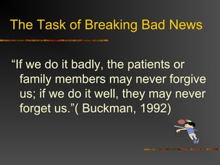 The Task of Breaking Bad News
“If we do it badly, the patients or
family members may never forgive
us; if we do it well, they may never
forget us.”( Buckman, 1992)
 