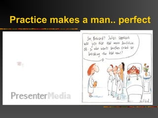 Practice makes a man.. perfect
 