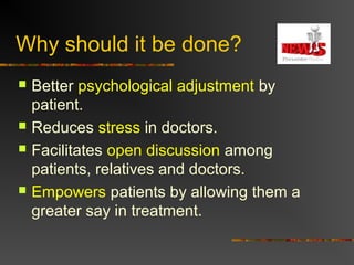 Why should it be done?
 Better psychological adjustment by
patient.
 Reduces stress in doctors.
 Facilitates open discussion among
patients, relatives and doctors.
 Empowers patients by allowing them a
greater say in treatment.
 