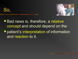 So,
 Bad news is, therefore, a relative
concept and should depend on the
 patient’s interpretation of information
and reaction to it.
 