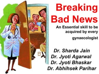 Breaking 
Bad News 
An Essential skill to be 
acquired by every 
gynaecologist 
Dr. Sharda Jain 
Dr. Jyoti Agarwal 
Dr. Jyoti Bhaskar 
Dr. Abhihsek Parihar 
 