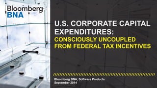 U.S. CORPORATE CAPITAL 
EXPENDITURES: 
CONSCIOUSLY UNCOUPLED 
FROM FEDERAL TAX INCENTIVES 
Bloomberg BNA, Software ProductsSeptember 2014 
 