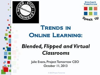 Trends in
Online Learning:
Blended, Flipped and Virtual
Classrooms
Julie Evans, Project Tomorrow CEO
October 11, 2013
© 2013 Project Tomorrow

 