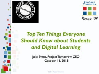 Top Ten Things Everyone
Should Know about Students
and Digital Learning
Julie Evans, Project Tomorrow CEO
October 11, 2013

© 2013 Project Tomorrow

 