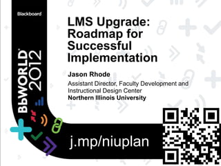 LMS Upgrade:
Roadmap for
Successful
Implementation
Jason Rhode
Assistant Director, Faculty Development and
Instructional Design Center
Northern Illinois University




j.mp/niuplan
 