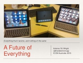 Everything that it seems, and nothing of the same
A Future of
Everything
Antoine RJ Wright
(@mobileminmag)
ICCM Australia 2015
 