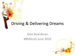 Driving & Delivering Dreams Kate Boardman #BbNLUG June 2010 