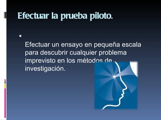 Efectuar la prueba piloto.


    Efectuar un ensayo en pequeña escala
    para descubrir cualquier problema
    imprevisto en los métodos de
    investigación.
     
 