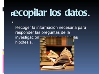 recopilar los datos.

    Recoger la información necesaria para
    responder las preguntas de la
    investigación y poner a prueba las
    hipótesis.
 