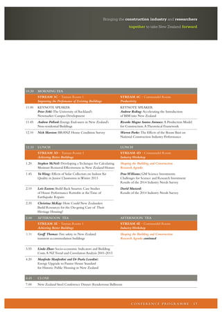 Bringing the construction industry and researchers 
together to take New Zealand forward 
10.30 MORNING TEA 
STREAM 3C · Tasman Room 1 STREAM 4C · Coromandel Room 
Improving the Perfomance of Existing Buildings Productivity 
11.00 KEYNOTE SPEAKER KEYNOTE SPEAKER 
Peter Fehl: The University of Auckland’s Andrew Reding: Accelerating the Introduction 
Newmarket Campus Development of BIM into New Zealand 
11.45 Andrew Pollard: Energy End-users in New Zealand’s Ricardo Magno Santos Antunes: A Production Model 
Non-residential Buildings for Construction. A Theoretical Framework 
12.10 Nick Marston: BRANZ House Condition Survey Warren Parke: The Effects of the Boom Bust on 
National Construction Industry Performance 
12.35 LUNCH LUNCH 
STREAM 3D · Tasman Room 1 STREAM 4D · Coromandel Room 
Achieving Better Buildings Industry Workshop 
1.20 Stephen McNeil: Developing a Technique for Calculating Shaping the Building and Construction 
Moisture Removal Effectiveness in New Zealand Homes Research Agenda 
1.45 Yu Wang: Effects of Solar Collectors on Indoor Air Prue Williams: GM Science Investments. 
Quality in Junior Classrooms in Winter 2013 Challenges for Science and Research Investment 
Results of the 2014 Industry Needs Survey 
2.10 Lois Easton: Build Back Smarter. Case Studies David Mustard: 
of House Performance Retrofits at the Time of Results of the 2014 Industry Needs Survey 
Earthquake Repairs 
2.35 Christina McKay: How Could New Zealanders 
Build Resources for the On-going Care of Their 
Heritage Housing? 
3.00 AFTERNOON TEA AFTERNOON TEA 
STREAM 3E · Tasman Room 1 STREAM 4E · Coromandel Room 
Achieving Better Buildings Industry Workshop 
3.30 Geoff Thomas: Fire safety in New Zealand Shaping the Building and Construction 
transient accommodation buildings Research Agenda continued 
3.55 Linda Zhao: Socio-economic Indicators and Building 
Costs. A NZ Trend and Correlation Analysis 2001-2013 
4.20 Manfredo Manfredini and Dr Paola Leardini: 
Energy Upgrade to Passive House Standard 
for Historic Public Housing in New Zealand 
4.45 CLOSE 
7.00 New Zealand Steel Conference Dinner: Rendezvous Ballroom 
CONFERENCE PROGRAMME 1 7 
 