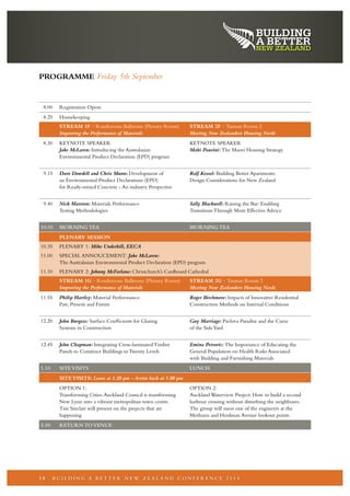 PROGRAMME Friday 5th September 
8.00 Registration Opens 
8.25 Housekeeping 
STREAM 1F · Rendezvous Ballroom (Plenary Room) STREAM 2F · Tasman Room 2 
Improving the Performance of Materials Meeting New Zealanders Housing Needs 
8.30 KEYNOTE SPEAKER KEYNOTE SPEAKER 
Jake McLaren: Introducing the Australasian Mahi Paurini: The Maori Housing Strategy 
Environmental Product Declaration (EPD) program 
9.15 Dave Dowdell and Chris Munn: Development of Ralf Kessel: Building Better Apartments: 
an Environmental Product Declarations (EPD) Design Considerations for New Zealand 
for Ready-mixed Concrete - An industry Perspective 
9.40 Nick Marston: Materials Performance Sally Blackwell: Raising the Bar: Enabling 
Testing Methodologies Transitions Through More Effective Advice 
10.05 MORNING TEA MORNING TEA 
PLENARY SESSION 
10.35 PLENARY 1: Mike Underhill, EECA 
11.00 SPECIAL ANNOUCEMENT: Jake McLaren: 
The Australasian Environmental Product Declaration (EPD) program 
11.10 PLENARY 2: Johnny McFarlane: Christchurch’s Cardboard Cathedral 
STREAM 1G · Rendezvous Ballroom (Plenary Room) STREAM 2G · Tasman Room 2 
Improving the Performance of Materials Meeting New Zealanders Housing Needs 
11.55 Philip Hartley: Material Performance: Roger Birchmore: Impacts of Innovative Residential 
Past, Present and Future Construction Methods on Internal Conditions 
12.20 John Burgess: Surface Coefficients for Glazing Guy Marriage: Pavlova Paradise and the Curse 
Systems in Construction of the Side Yard 
12.45 John Chapman: Integrating Cross-laminated Timber Emina Petrovic: The Importance of Educating the 
Panels to Construct Buildings to Twenty Levels General Population on Health Risks Associated 
with Building and Furnishing Materials 
1.10 SITE VISITS LUNCH 
SITE VISITS: Leave at 1.20 pm - Arrive back at 5.00 pm 
OPTION 1: OPTION 2: 
Transforming Cities. Auckland Council is transforming Auckland Waterview Project: How to build a second 
New Lynn into a vibrant metropolitan town centre. harbour crossing without disturbing the neighbours. 
Tim Sinclair will present on the projects that are The group will meet one of the engineers at the 
happening Methuen and Herdman Avenue lookout points 
5.00 RETURN TO VENUE 
1 8 BUI LDING A BETTER NEW ZEALAND CONF ERENCE 2 0 1 4 
 