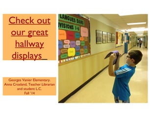 Check out 
our great 
hallway 
displays 
Georges Vanier Elementary. 
Anna Crosland, Teacher Librarian 
and student L.C. 
Fall ’14 
 