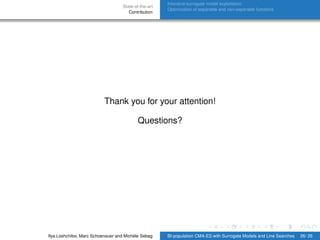 State-of-the-art
Contribution
Intensive surrogate model exploitation
Optimization of separable and non-separable functions
Thank you for your attention!
Questions?
Ilya Loshchilov, Marc Schoenauer and Michèle Sebag BI-population CMA-ES with Surrogate Models and Line Searches 26/ 26
 