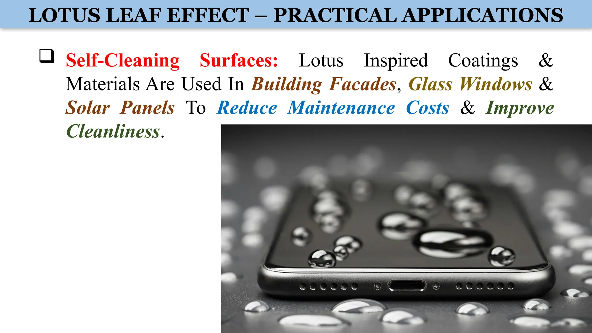 LOTUS LEAF EFFECT – PRACTICAL APPLICATIONS
 Self-Cleaning Surfaces: Lotus Inspired Coatings &
Materials Are Used In Building Facades, Glass Windows &
Solar Panels To Reduce Maintenance Costs & Improve
Cleanliness.
 