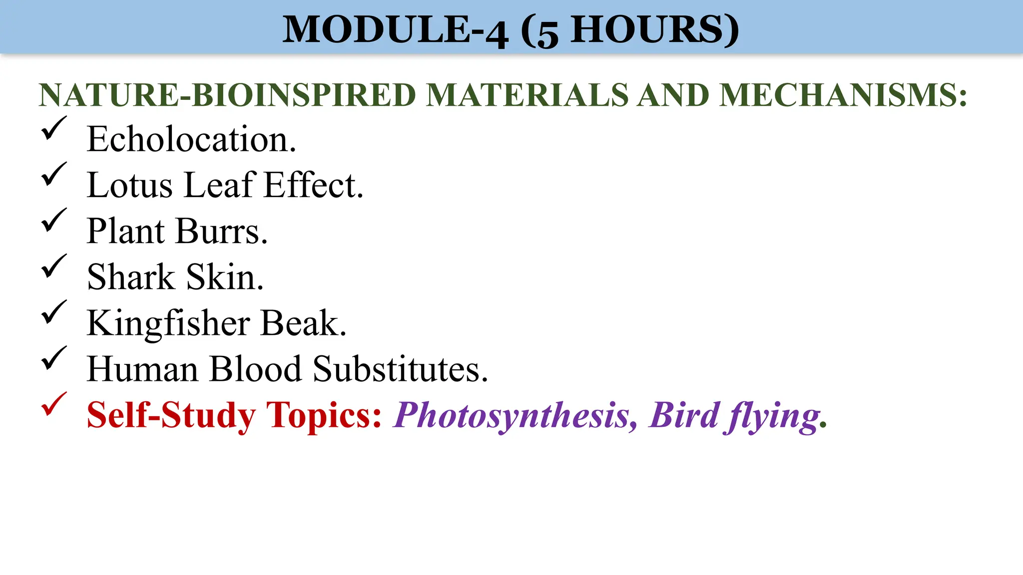 MODULE-4 (5 HOURS)
NATURE-BIOINSPIRED MATERIALS AND MECHANISMS:
 Echolocation.
 Lotus Leaf Effect.
 Plant Burrs.
 Shark Skin.
 Kingfisher Beak.
 Human Blood Substitutes.
 Self-Study Topics: Photosynthesis, Bird flying.
 