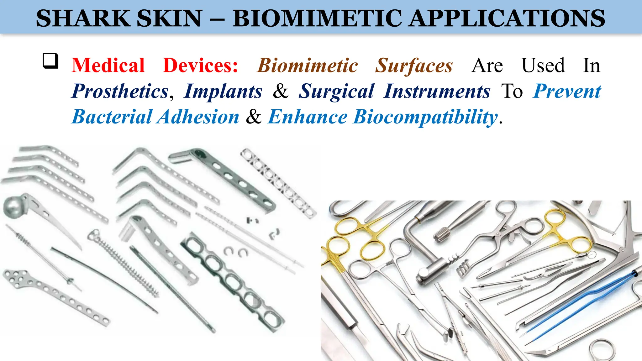 SHARK SKIN – BIOMIMETIC APPLICATIONS
 Medical Devices: Biomimetic Surfaces Are Used In
Prosthetics, Implants & Surgical Instruments To Prevent
Bacterial Adhesion & Enhance Biocompatibility.
 