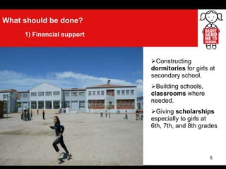 5
What should be done?
1) Financial support
Constructing
dormitories for girls at
secondary school.
Building schools,
classrooms where
needed.
Giving scholarships
especially to girls at
6th, 7th, and 8th grades
 