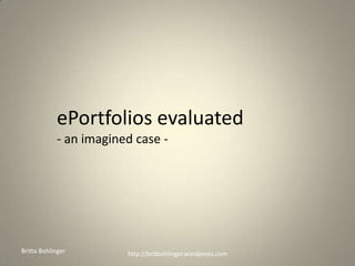 ePortfolios evaluated- an imagined case - Britta Bohlinger http://britbohlinger.wordpress.com 