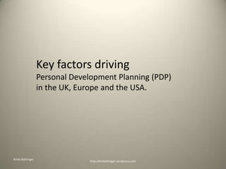Key factors drivingPersonal Development Planning (PDP)in the UK, Europe and the USA. Britta Bohlinger http://britbohlinger.wordpress.com 