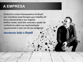 A EMPRESA

A        é a única Franqueadora no Brasil
que constituiu uma franquia que trabalha 24
horas alavancando o seu negócio.
Melhor ainda, você tem controle e poder de
conferência sobre sua movimentação
regularmente e sem sair de seu ambiente.
 