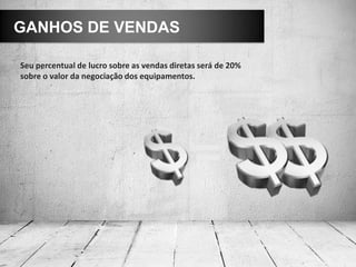 GANHOS DE VENDAS

Seu percentual de lucro sobre as vendas diretas será de 20%
sobre o valor da negociação dos equipamentos.
 
