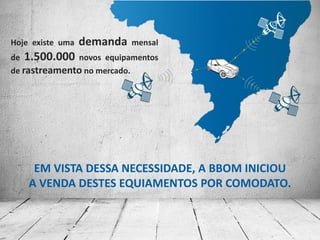 Hoje existe uma   demanda   mensal
de 1.500.000 novos equipamentos
de rastreamento no mercado.




     EM VISTA DESSA NECESSIDADE, A BBOM INICIOU
    A VENDA DESTES EQUIAMENTOS POR COMODATO.
 