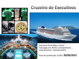 Executivos Esmeraldas e acima!
Tudo pago com direito a acompanhante....
Costa Brasileira – Setembro/2013
Prazo de qualificação: 21/04 a 30/06/2013
 