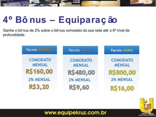 4º Bô nus – Equiparaç ão
Ganhe o bô nus de 2% sobre o bô nus comodato da sua rede até o 6º nível de
profundidade.
 